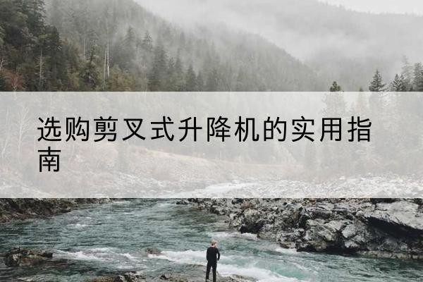邹城剪叉式升降机怎么选-选购剪叉式升降机的实用指南