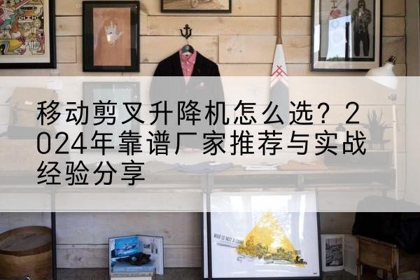 邹城升降平台厂家推荐-移动剪叉升降机怎么选？2024年靠谱厂家推荐与实战经验分享