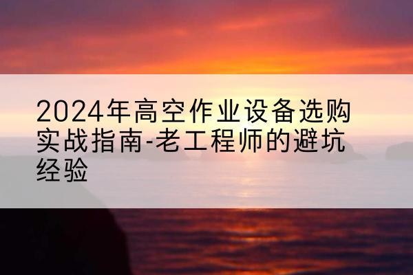 邹城高空作业升降机厂家推荐-2024年高空作业设备选购实战指南-老工程师的避坑经验