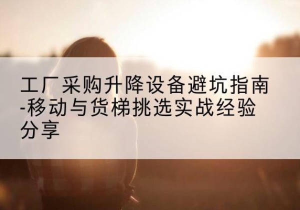 邹城移动式升降机怎么选-工厂采购升降设备避坑指南-移动与货梯挑选实战经验分享