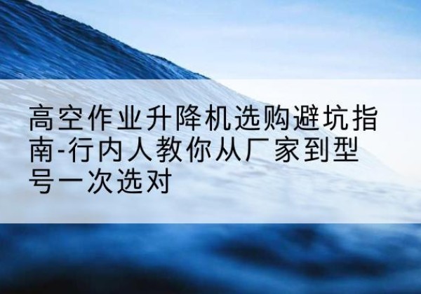 邹城升降平台厂家-高空作业升降机选购避坑指南-行内人教你从厂家到型号一次选对
