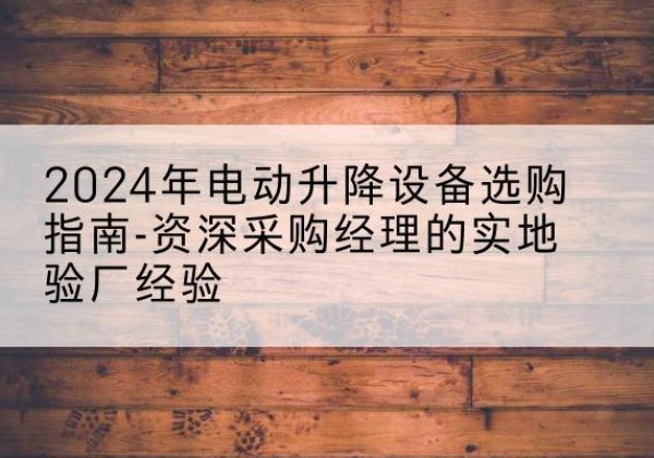 邹城电动剪叉升降平台厂家-2024年电动升降设备选购指南-资深采购经理的实地验厂经验