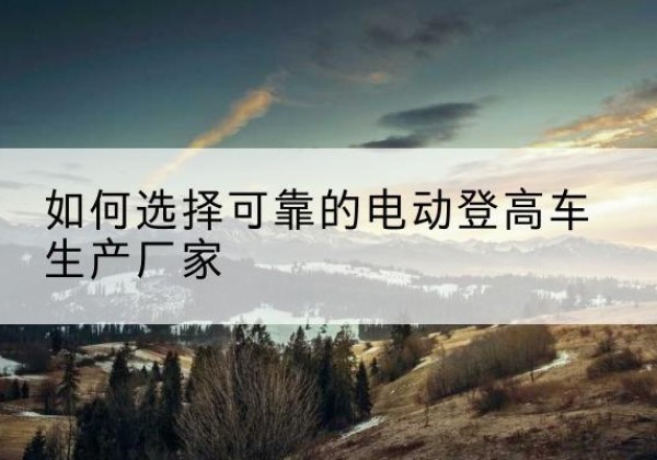 邹城电动登高车厂家-如何选择可靠的电动登高车生产厂家