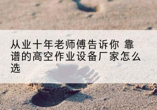 邹城高空作业升降机厂家推荐-从业十年老师傅告诉你 靠谱的高空作业设备厂家怎么选