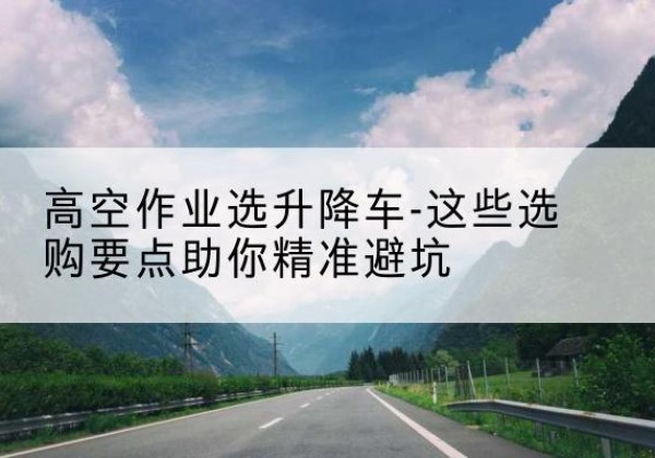 邹城升降车厂家-高空作业选升降车-这些选购要点助你*避坑
