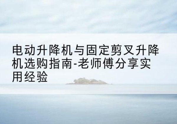 邹城电动升降机怎么选-电动升降机与固定剪叉升降机选购指南-老师傅分享实用经验