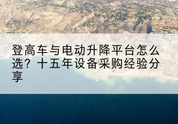 邹城登高车厂家厂家-登高车与电动升降平台怎么选？十五年设备采购经验分享