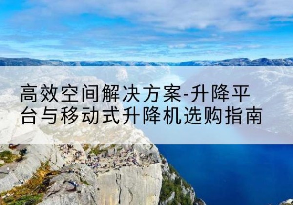 邹城升降平台厂家-*空间解决方案-升降平台与移动式升降机选购指南