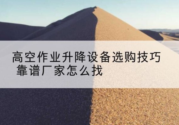 邹城电动升降平台厂家推荐-高空作业升降设备选购技巧 靠谱厂家怎么找