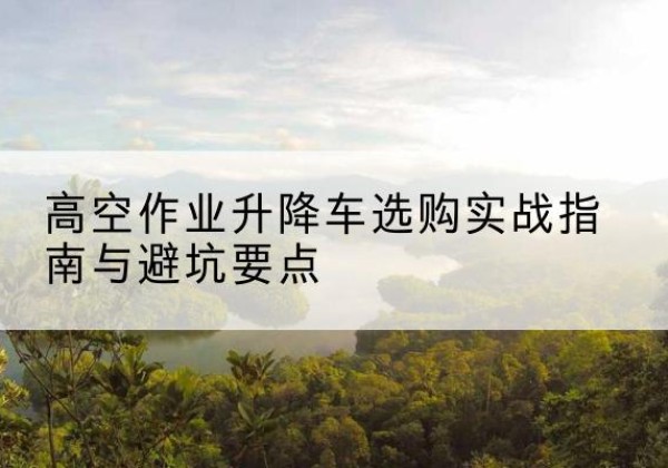 邹城升降车怎么选-高空作业升降车选购实战指南与避坑要点