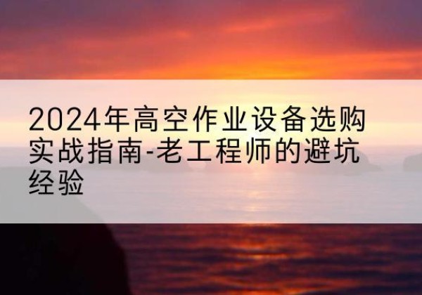 邹城高空作业升降机厂家推荐-2024年高空作业设备选购实战指南-老工程师的避坑经验